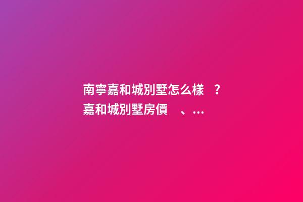 南寧嘉和城別墅怎么樣？嘉和城別墅房價、戶型圖、周邊配套樓盤分析